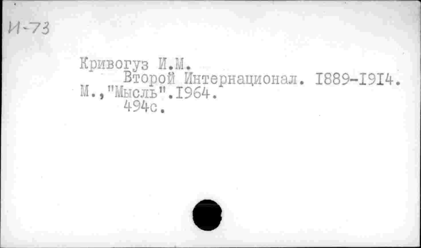 ﻿И-~73
Кривогуз И.М.
Второй Интернационал. 1889-1914.
М.,"Мысль”.1964.
494с.